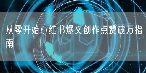 从零开始小红书爆文创作点赞破万指南