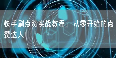 快手刷点赞实战教程：从零开始的点赞达人！