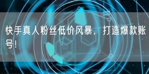 快手真人粉丝低价风暴，打造爆款账号！
